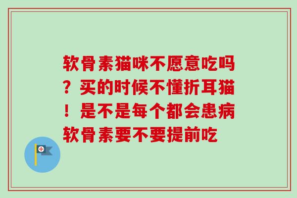 软骨素猫咪不愿意吃吗？买的时候不懂折耳猫！是不是每个都会患病软骨素要不要提前吃