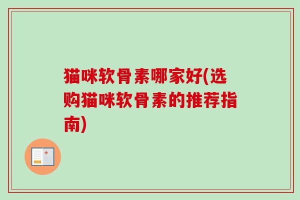 猫咪软骨素哪家好(选购猫咪软骨素的推荐指南)