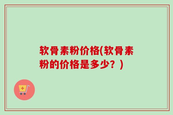 软骨素粉价格(软骨素粉的价格是多少？)