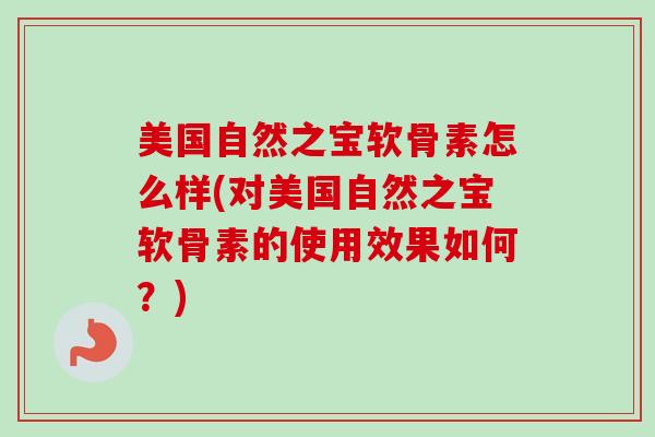 美国自然之宝软骨素怎么样(对美国自然之宝软骨素的使用效果如何?) 美国自然之宝软骨素怎么样(对美国自然之宝软骨素的使用效果如何?)
