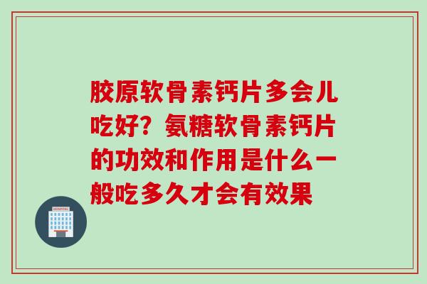 胶原软骨素钙片多会儿吃好？氨糖软骨素钙片的功效和作用是什么一般吃多久才会有效果