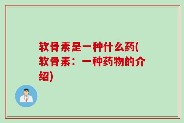 软骨素是一种什么药(软骨素：一种药物的介绍)