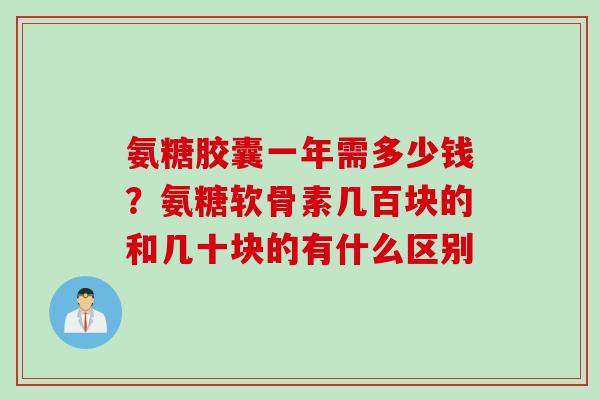 氨糖胶囊一年需多少钱？氨糖软骨素几百块的和几十块的有什么区别