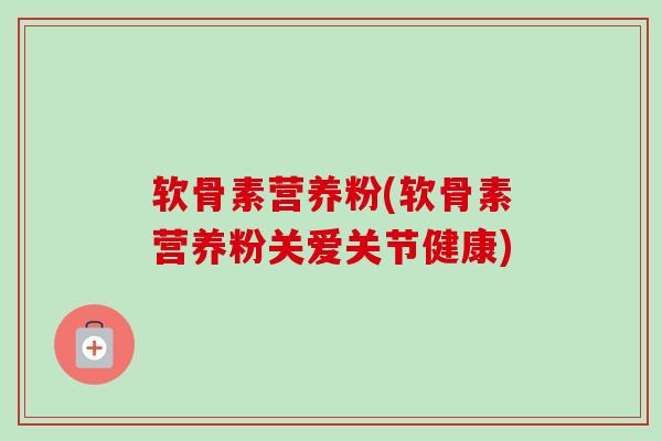 软骨素营养粉(软骨素营养粉关爱关节健康)