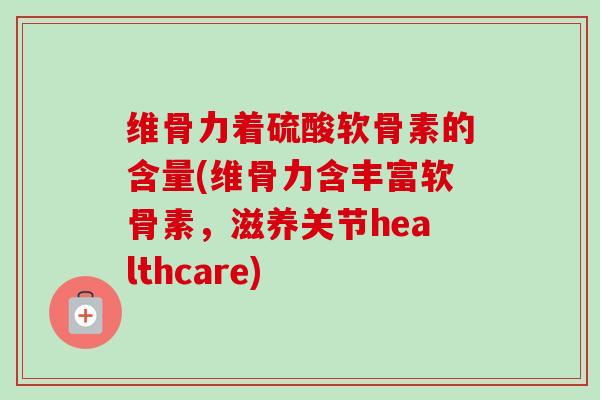 维骨力着硫酸软骨素的含量(维骨力含丰富软骨素，滋养关节healthcare)