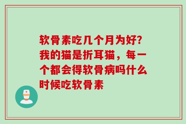 软骨素吃几个月为好？我的猫是折耳猫，每一个都会得软骨病吗什么时候吃软骨素