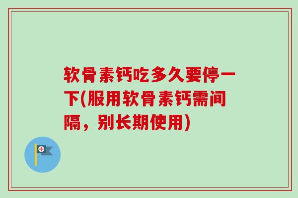 软骨素钙吃多久要停一下(服用软骨素钙需间隔，别长期使用)