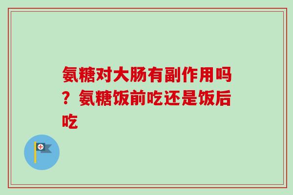 氨糖对大肠有副作用吗？氨糖饭前吃还是饭后吃