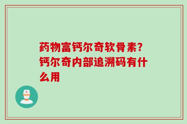 药物富钙尔奇软骨素？钙尔奇内部追溯码有什么用