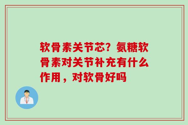 软骨素关节芯？氨糖软骨素对关节补充有什么作用，对软骨好吗