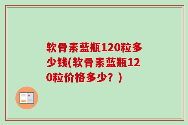 软骨素蓝瓶120粒多少钱(软骨素蓝瓶120粒价格多少？)
