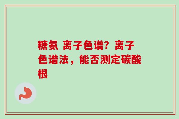 糖氨 离子色谱？离子色谱法，能否测定碳酸根