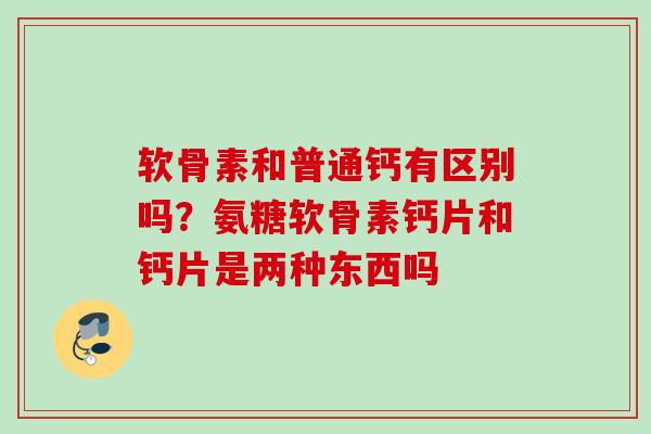 软骨素和普通钙有区别吗？氨糖软骨素钙片和钙片是两种东西吗