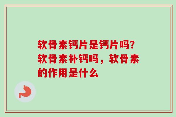 软骨素钙片是钙片吗？软骨素补钙吗，软骨素的作用是什么
