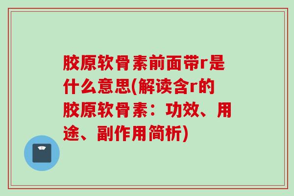 胶原软骨素前面带r是什么意思(解读含r的胶原软骨素：功效、用途、副作用简析)