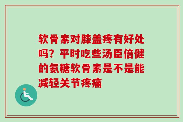 软骨素对膝盖疼有好处吗？平时吃些汤臣倍健的氨糖软骨素是不是能减轻关节疼痛