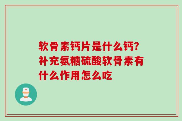 软骨素钙片是什么钙？补充氨糖硫酸软骨素有什么作用怎么吃