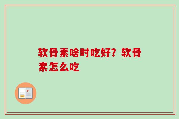 软骨素啥时吃好？软骨素怎么吃