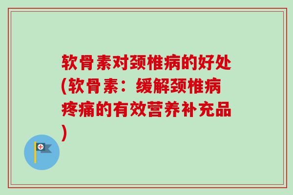 软骨素对颈椎病的好处(软骨素：缓解颈椎病疼痛的有效营养补充品)