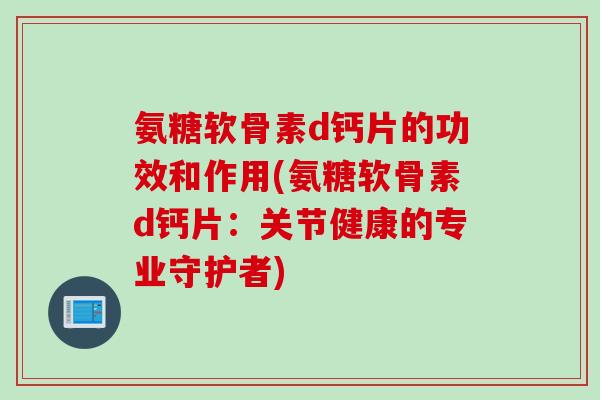 氨糖软骨素d钙片的功效和作用(氨糖软骨素d钙片:关节健康的专业守护者) 氨糖软骨素d钙片的功效和作用(氨糖软骨素d钙片:关节健康的专业守护者)
