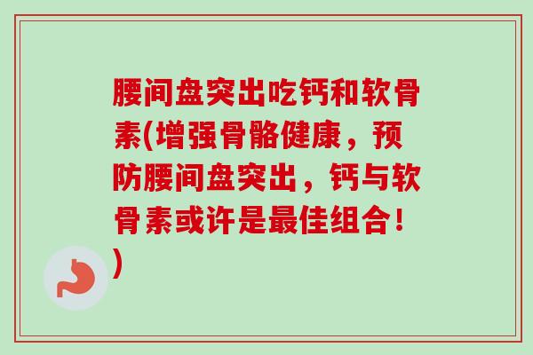 腰间盘突出吃钙和软骨素(增强骨骼健康,腰间盘突出,钙与软骨素或许是佳组合!) 腰间盘突出吃钙和软骨素(增强骨骼健康,腰间盘突出,钙与软骨素或许是佳组合!)