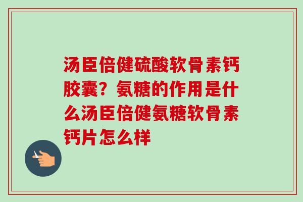 汤臣倍健硫酸软骨素钙胶囊？氨糖的作用是什么汤臣倍健氨糖软骨素钙片怎么样