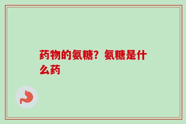 药物的氨糖？氨糖是什么药