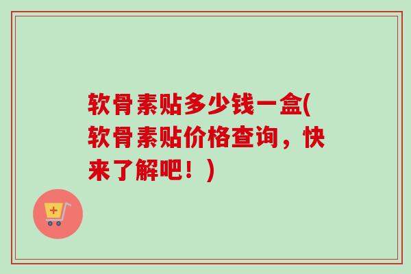 软骨素贴多少钱一盒(软骨素贴价格查询，快来了解吧！)