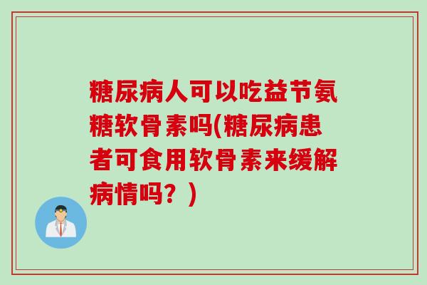 糖尿病人可以吃益节氨糖软骨素吗(糖尿病患者可食用软骨素来缓解病情吗？)