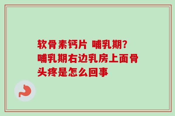软骨素钙片 哺乳期？哺乳期右边乳房上面骨头疼是怎么回事