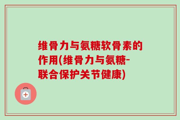 维骨力与氨糖软骨素的作用(维骨力与氨糖-联合保护关节健康)