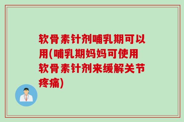 软骨素针剂哺乳期可以用(哺乳期妈妈可使用软骨素针剂来缓解关节疼痛)
