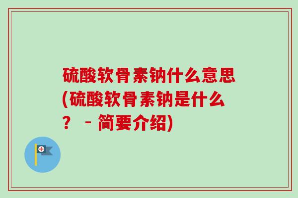 硫酸软骨素钠什么意思(硫酸软骨素钠是什么? - 简要介绍) 硫酸软骨素钠什么意思(硫酸软骨素钠是什么? - 简要介绍)