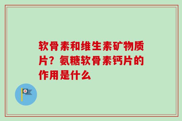 软骨素和维生素矿物质片？氨糖软骨素钙片的作用是什么