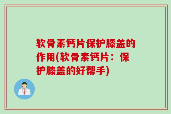软骨素钙片保护膝盖的作用(软骨素钙片：保护膝盖的好帮手)