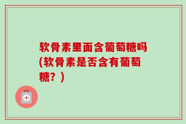 软骨素里面含葡萄糖吗(软骨素是否含有葡萄糖？)