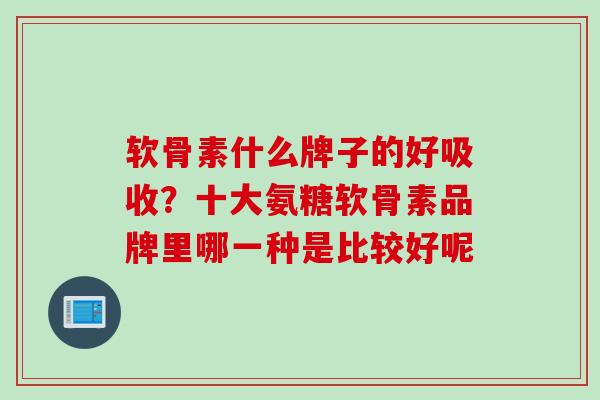 软骨素什么牌子的好吸收？十大氨糖软骨素品牌里哪一种是比较好呢