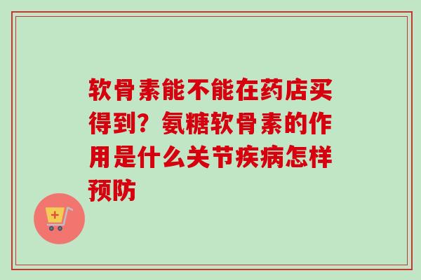 软骨素能不能在药店买得到？氨糖软骨素的作用是什么关节疾病怎样预防