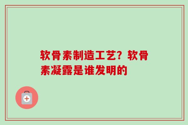 软骨素制造工艺？软骨素凝露是谁发明的