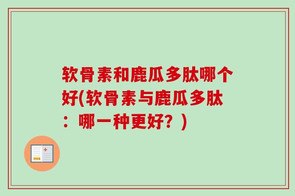 软骨素和鹿瓜多肽哪个好(软骨素与鹿瓜多肽：哪一种更好？)
