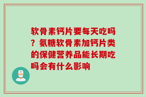 软骨素钙片要每天吃吗？氨糖软骨素加钙片类的保健营养品能长期吃吗会有什么影响