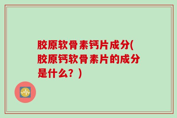 胶原软骨素钙片成分(胶原钙软骨素片的成分是什么？)