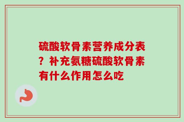 硫酸软骨素营养成分表?补充氨糖硫酸软骨素有什么作用怎么吃 硫酸软骨素营养成分表?补充氨糖硫酸软骨素有什么作用怎么吃