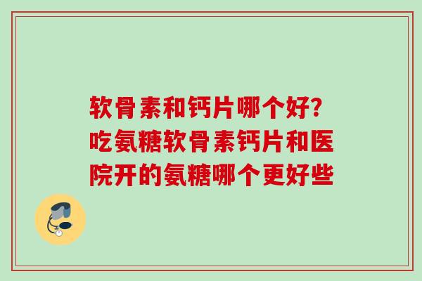 软骨素和钙片哪个好?吃氨糖软骨素钙片和医院开的氨糖哪个更好些 软骨素和钙片哪个好?吃氨糖软骨素钙片和医院开的氨糖哪个更好些