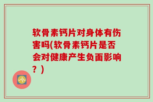 软骨素钙片对身体有伤害吗(软骨素钙片是否会对健康产生负面影响?) 软骨素钙片对身体有伤害吗(软骨素钙片是否会对健康产生负面影响?)