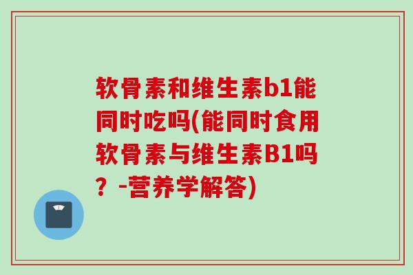 软骨素和维生素b1能同时吃吗(能同时食用软骨素与维生素B1吗？-营养学解答)