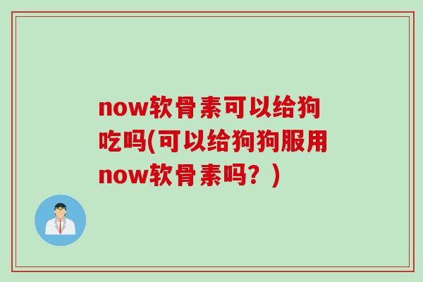 now软骨素可以给狗吃吗(可以给狗狗服用now软骨素吗？)