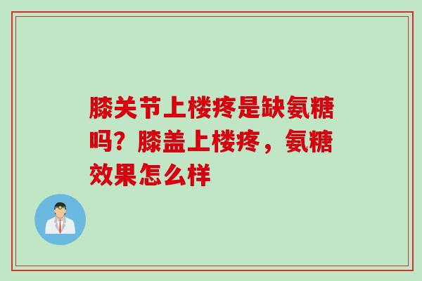 膝关节上楼疼是缺氨糖吗？膝盖上楼疼，氨糖效果怎么样