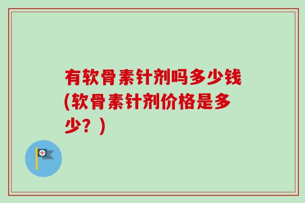 有软骨素针剂吗多少钱(软骨素针剂价格是多少？)