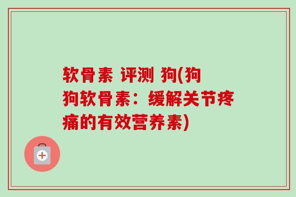 软骨素 评测 狗(狗狗软骨素：缓解关节疼痛的有效营养素)